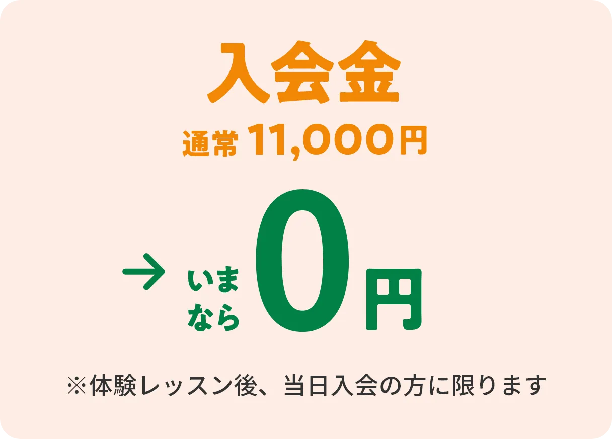 入会金　通常11,000円→いまなら0円　※体験レッスン後、当日入会の方に限ります