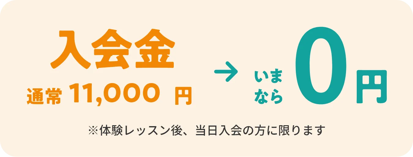 入会金 通常10,000円（税込11,000円）→いまなら0円　※体験レッスン後、当日入会の方に限ります