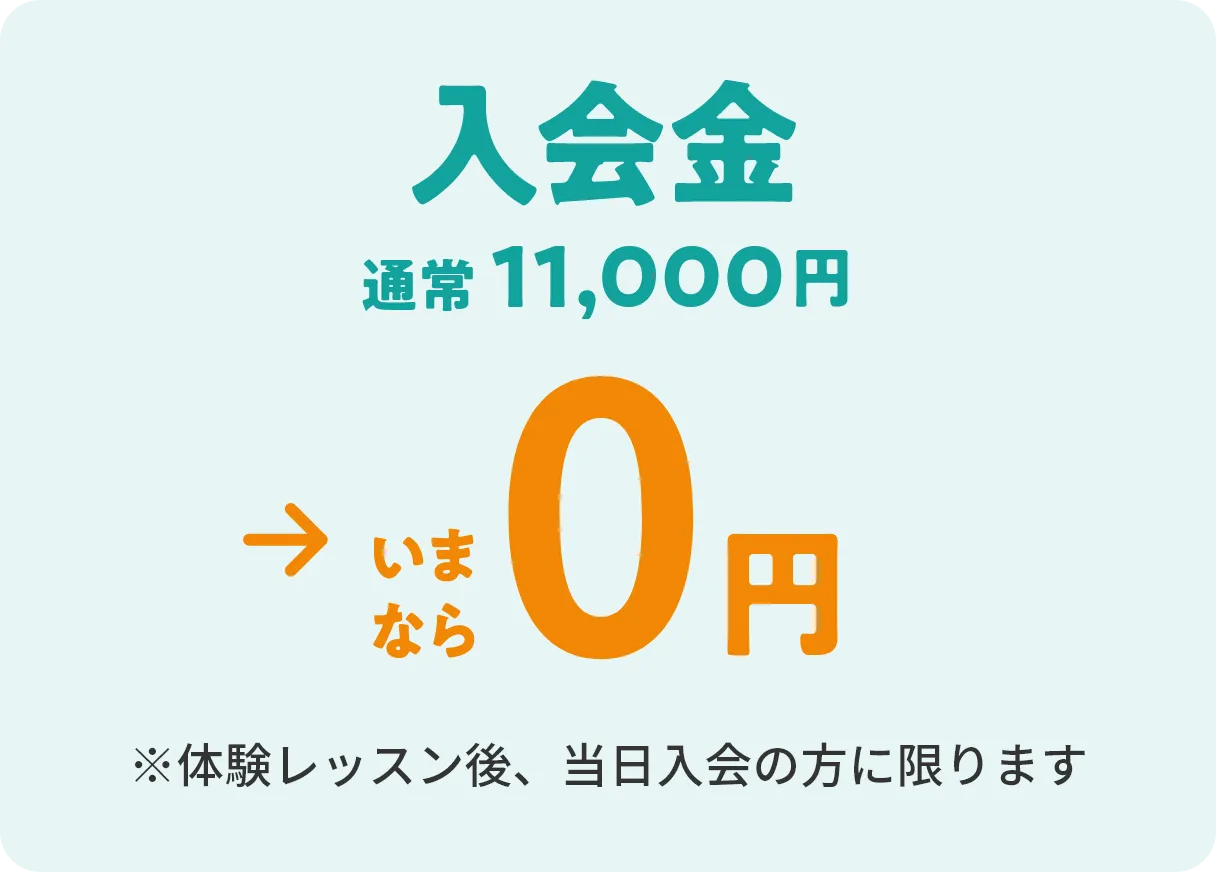 入会金 通常10,000円（税込11,000円）→いまなら0円　※体験レッスン後、当日入会の方に限ります