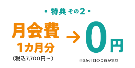 特典2　月会費1か月分（税込7,700円～）→ 0円　※3か月目の会費が無料