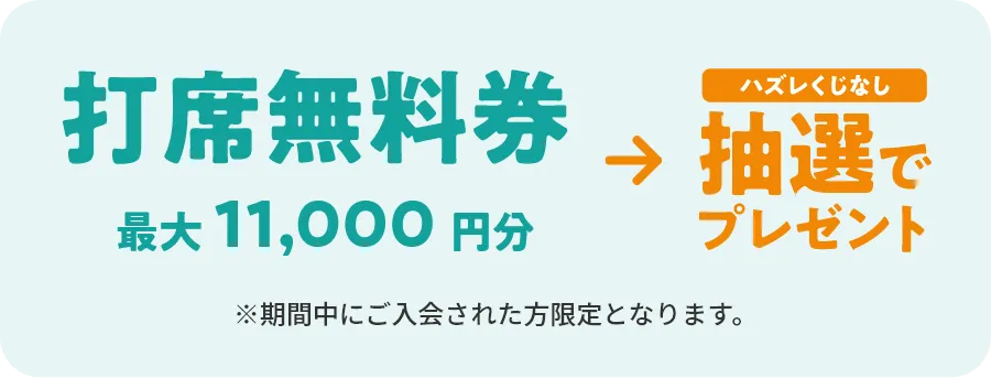 打席無料券最大11,000円分→ハズレくじなし抽選でプレゼント　※期間中にご入会された方限定となります。