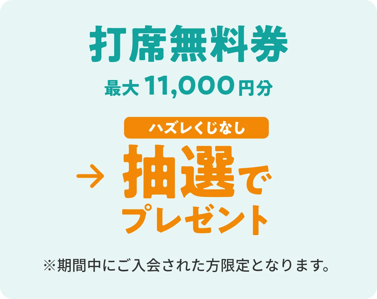 打席無料券最大11,000円分→ハズレくじなし抽選でプレゼント　※期間中にご入会された方限定となります。