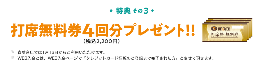 特典3　打席無料券4回分（税込2,200円）プレゼント‼ ※青葉台店では1月13日からご利用いただけます。※WEB入会とは、WEB入会ページで「クレジットカード情報のご登録まで完了された方」とさせて頂きます。