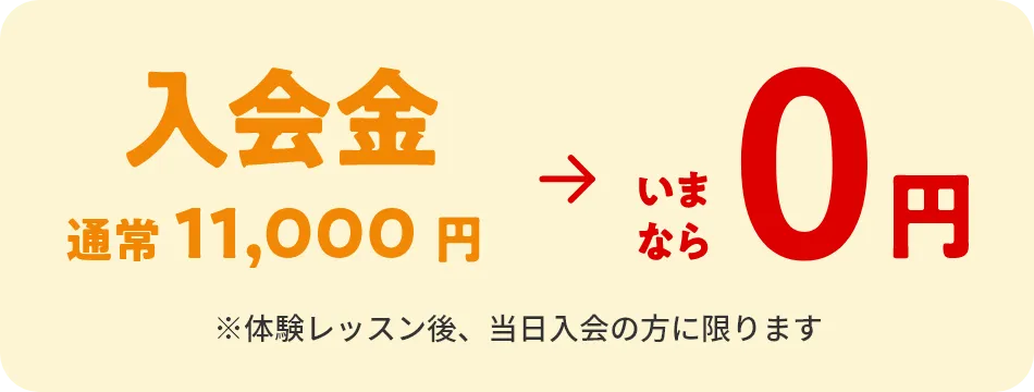 入会金　通常11,000円→いまなら0円　※体験レッスン後、当日入会の方に限ります
