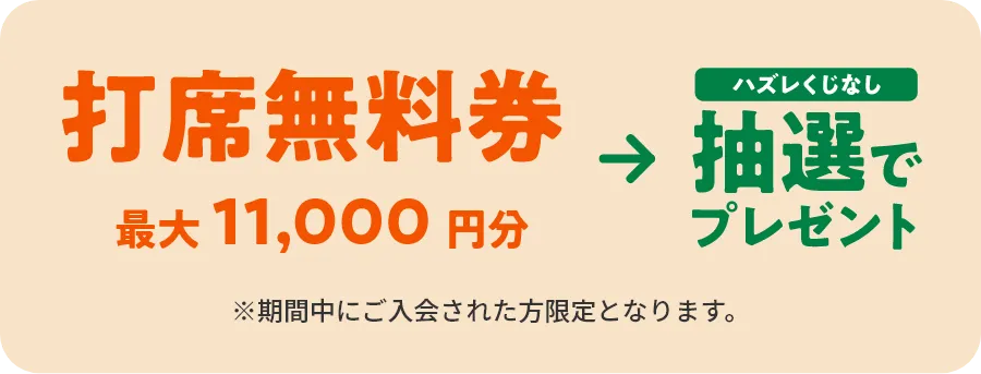 打席無料券最大11,000円分→ハズレくじなし　抽選でプレゼント　※期間中にご入会された方限定となります。