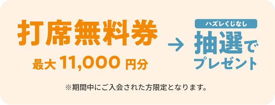 打席無料券最大11,000円分→ハズレくじなし抽選でプレゼント　※期間中にご入会された方限定となります。