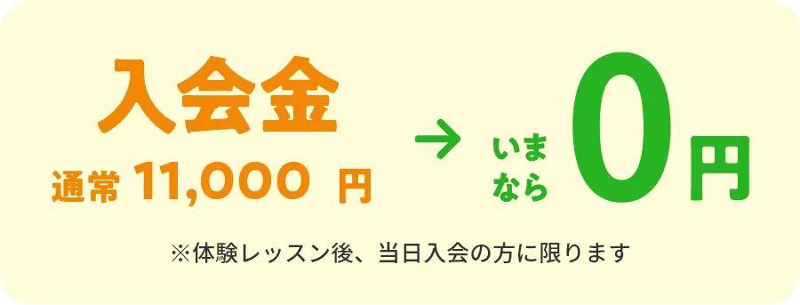 入会金　通常11,000円→いまなら0円　※体験レッスン後、当日入会の方に限ります。