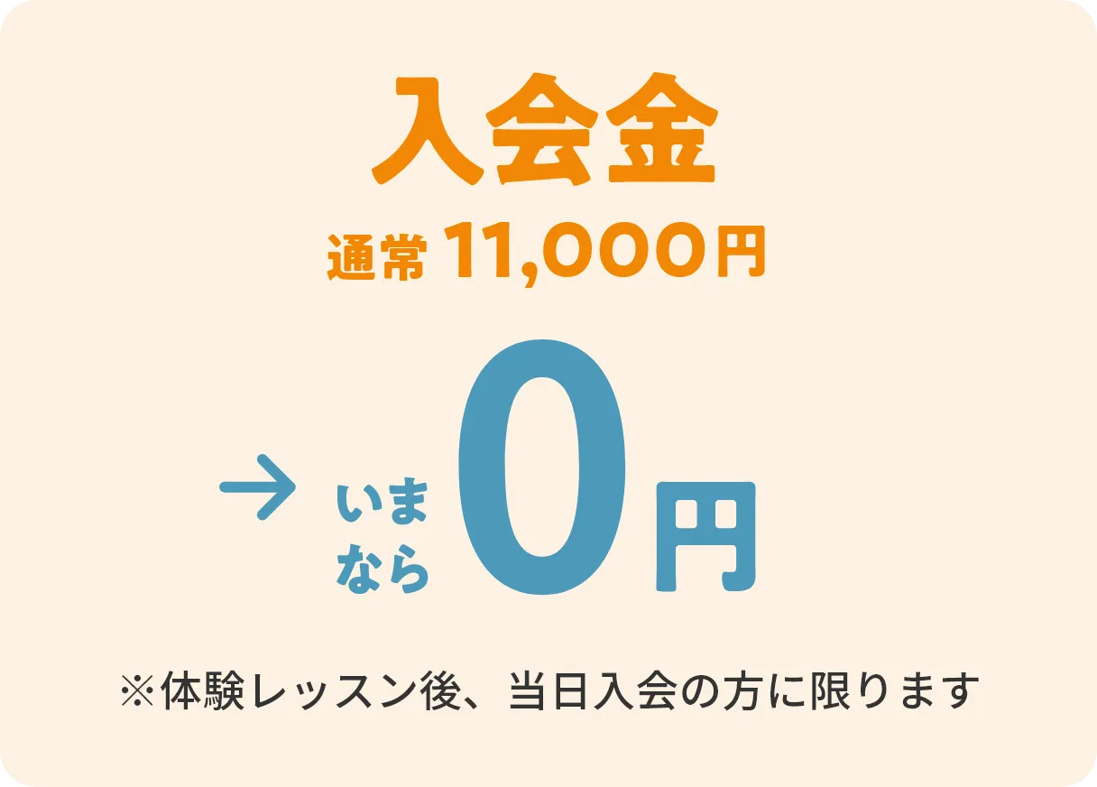 入会金　通常11,000円→いまなら0円　※体験レッスン後、当日入会の方に限ります。