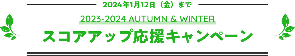 2024年1月12日（金）まで　2023-2024 AUTUMN & WINTER　スコアアップ応援キャンペーン