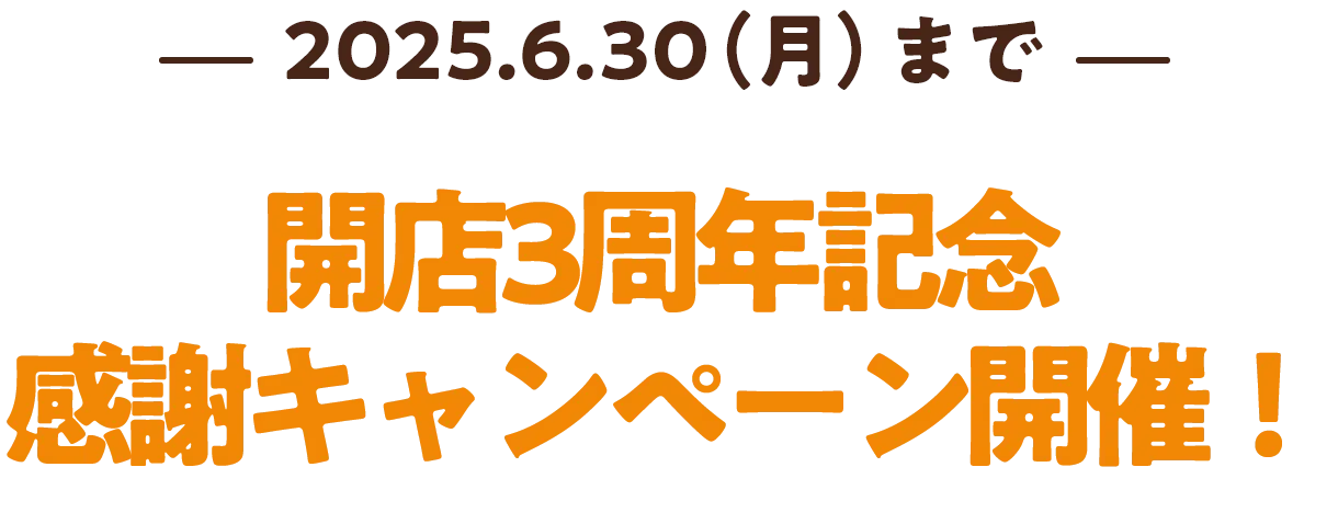 2025.6.30（月）まで 開店3周年記念感謝キャンペーン開催中！