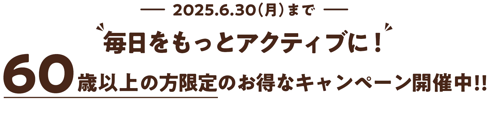 2025.6.30（月）まで 毎日をもっとアクティブに！ 60歳以上の方限定のお得なキャンペーン開催中‼